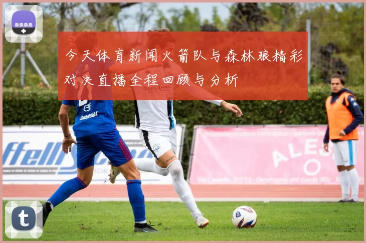 今天体育新闻火箭队与森林狼精彩对决直播全程回顾与分析