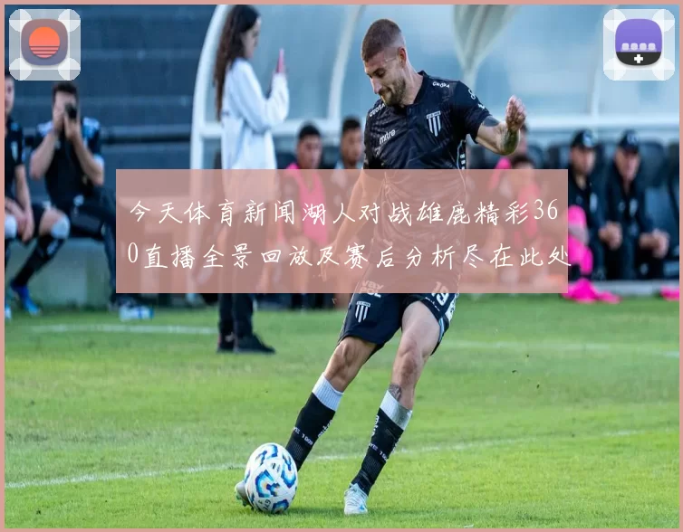 今天体育新闻湖人对战雄鹿精彩360直播全景回放及赛后分析尽在此处