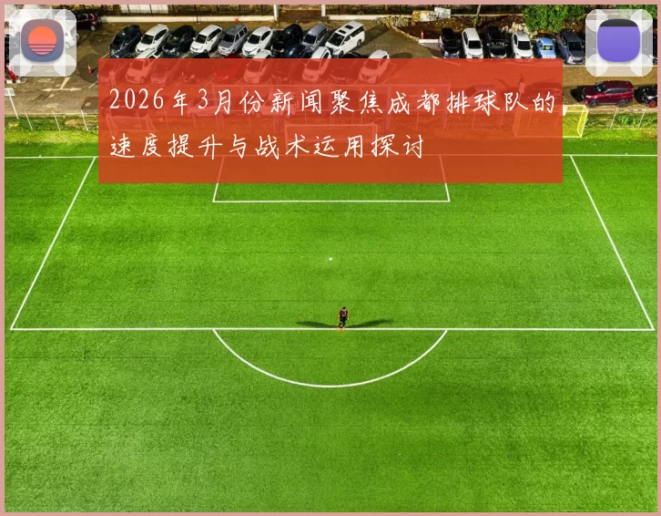 2026年3月份新闻聚焦成都排球队的速度提升与战术运用探讨